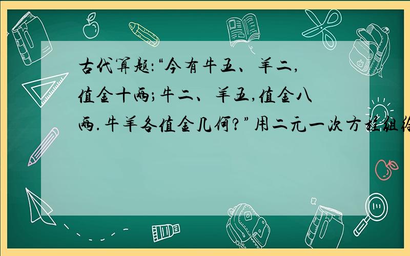 古代算题：“今有牛五、羊二,值金十两；牛二、羊五,值金八两.牛羊各值金几何?”用二元一次方程组给予解答.