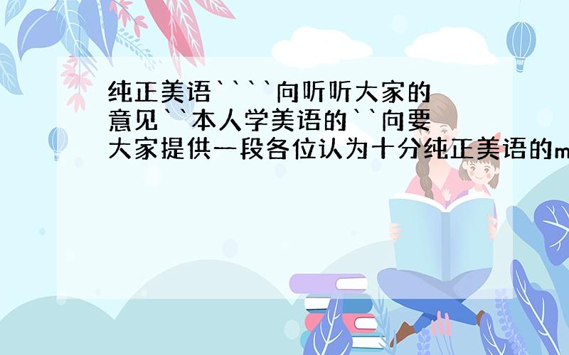 纯正美语````向听听大家的意见``本人学美语的``向要大家提供一段各位认为十分纯正美语的mp3谢谢``!二楼啊。。看越