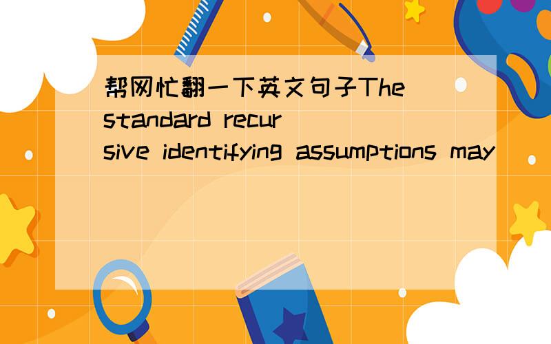 帮网忙翻一下英文句子The standard recursive identifying assumptions may