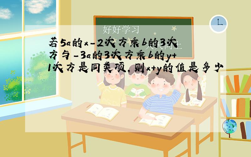 若5a的x－2次方乘b的3次方与－3a的3次方乘b的y+1次方是同类项,则x+y的值是多少