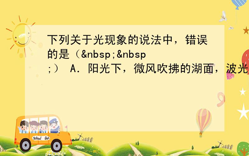 下列关于光现象的说法中，错误的是（  ） A．阳光下，微风吹拂的湖面，波光粼粼，这是光的反射现象 B