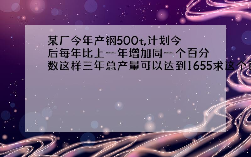 某厂今年产钢500t,计划今后每年比上一年增加同一个百分数这样三年总产量可以达到1655求这个百分数