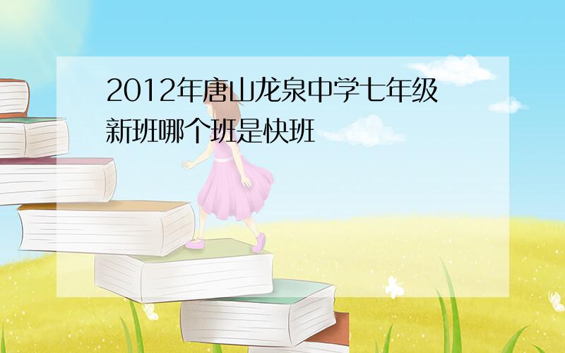 2012年唐山龙泉中学七年级新班哪个班是快班