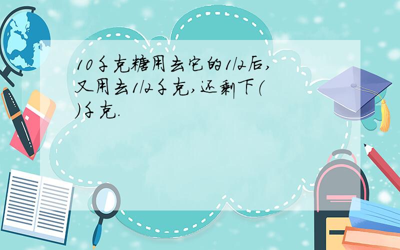 10千克糖用去它的1/2后,又用去1/2千克,还剩下（ ）千克.