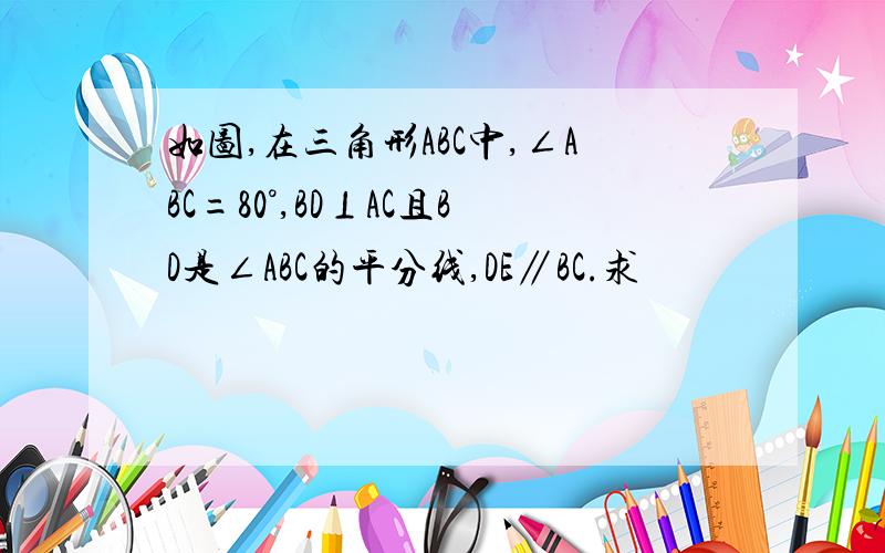 如图,在三角形ABC中,∠ABC=80°,BD⊥AC且BD是∠ABC的平分线,DE∥BC.求