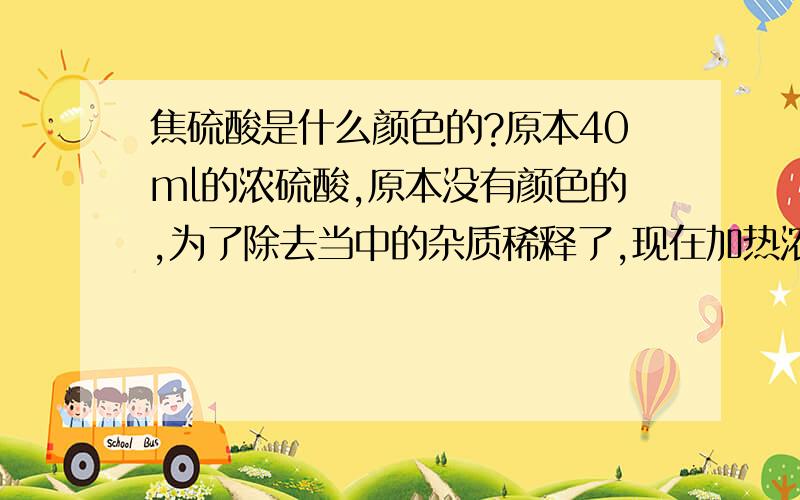 焦硫酸是什么颜色的?原本40ml的浓硫酸,原本没有颜色的,为了除去当中的杂质稀释了,现在加热浓缩,浓缩到差不多40ml吧