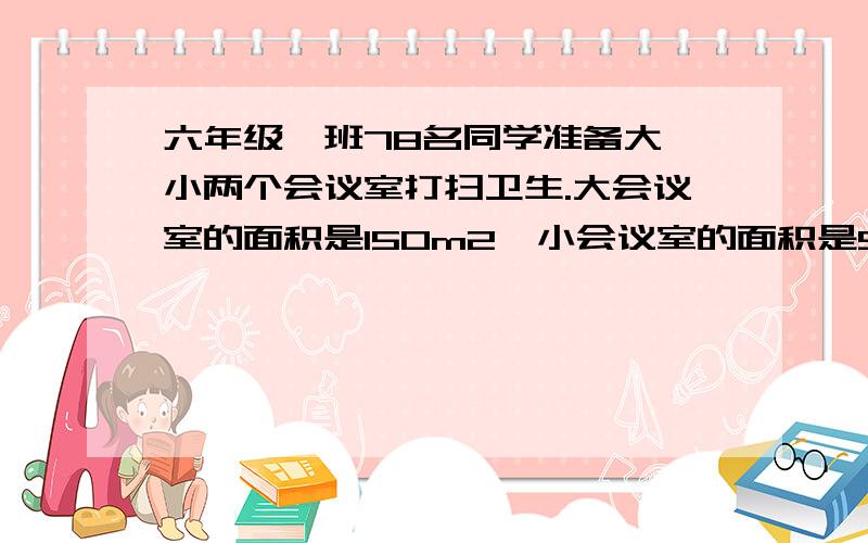 六年级一班78名同学准备大、小两个会议室打扫卫生.大会议室的面积是150m2,小会议室的面积是50m2.