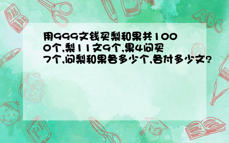 用999文钱买梨和果共1000个,梨11文9个,果4问买7个,问梨和果各多少个,各付多少文?