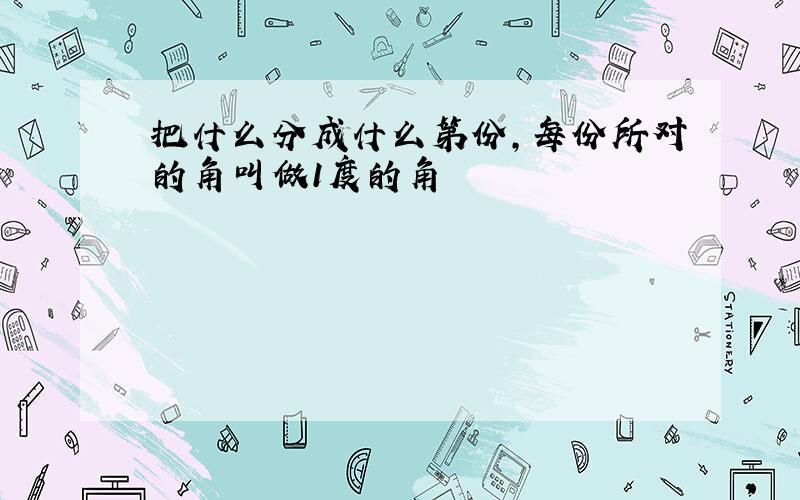 把什么分成什么第份,每份所对的角叫做1度的角