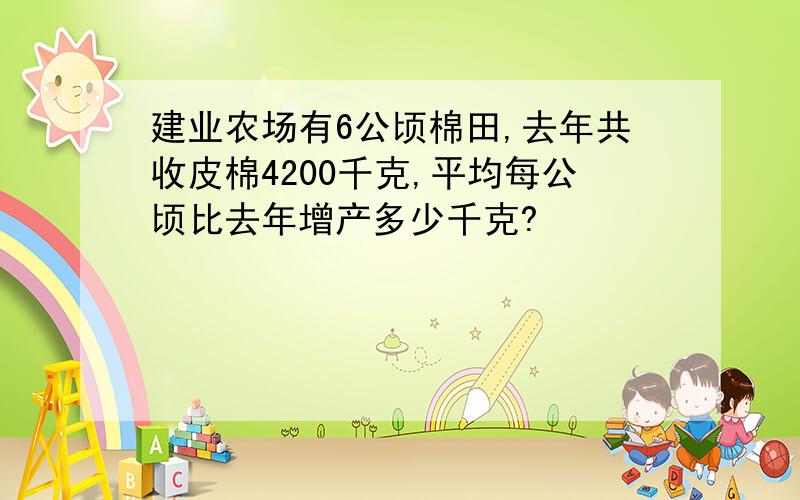 建业农场有6公顷棉田,去年共收皮棉4200千克,平均每公顷比去年增产多少千克?