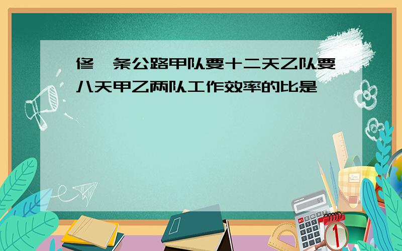 修一条公路甲队要十二天乙队要八天甲乙两队工作效率的比是