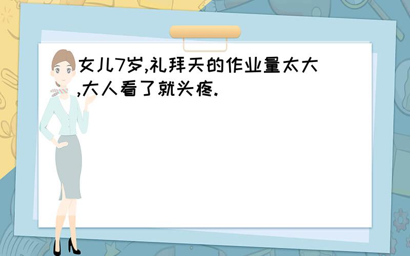 女儿7岁,礼拜天的作业量太大,大人看了就头疼.