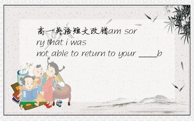 高一英语短文改错am sorry that i was not able to return to your ____b