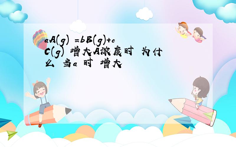 aA(g) =bB(g)+cC(g) 增大A浓度时 为什么 当a 时 增大