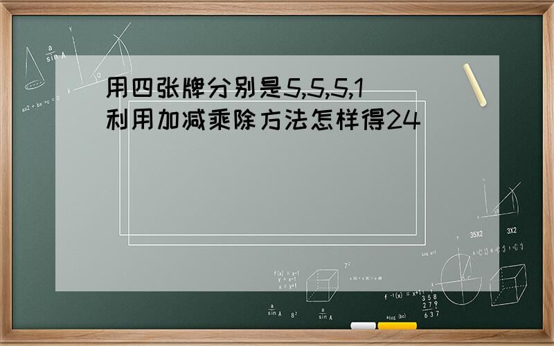 用四张牌分别是5,5,5,1利用加减乘除方法怎样得24