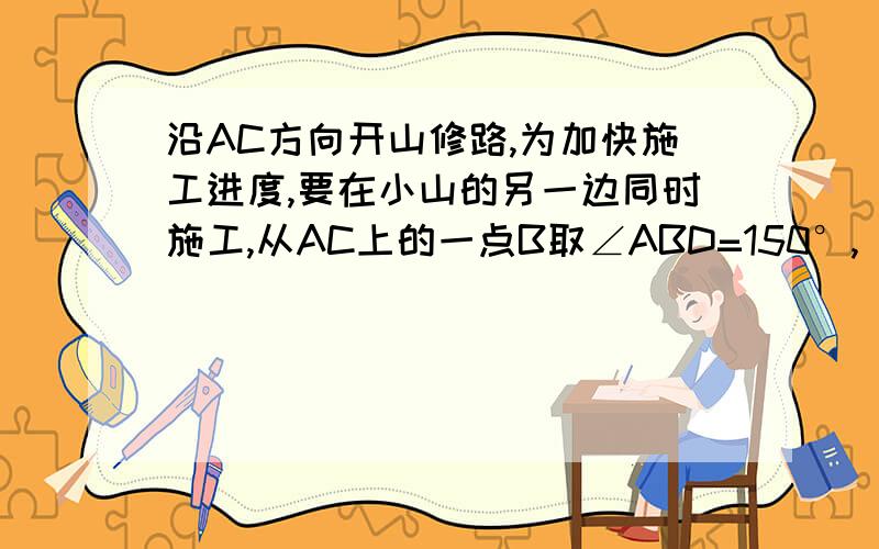 沿AC方向开山修路,为加快施工进度,要在小山的另一边同时施工,从AC上的一点B取∠ABD=150°,