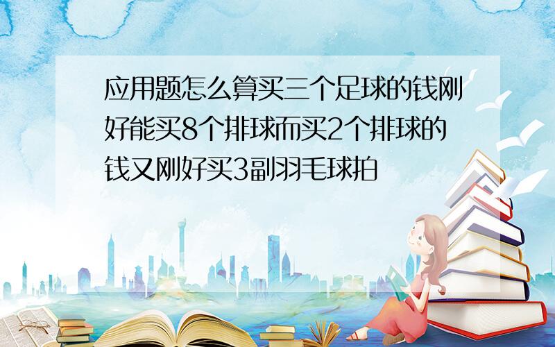 应用题怎么算买三个足球的钱刚好能买8个排球而买2个排球的钱又刚好买3副羽毛球拍