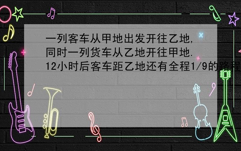 一列客车从甲地出发开往乙地,同时一列货车从乙地开往甲地.12小时后客车距乙地还有全程1/9的路程,货车则超过中点50km