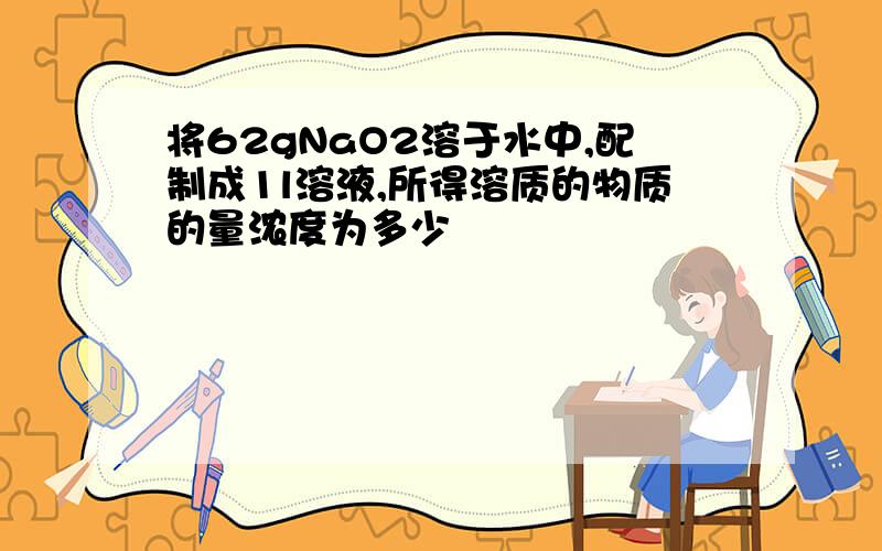 将62gNaO2溶于水中,配制成1l溶液,所得溶质的物质的量浓度为多少