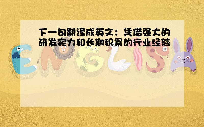 下一句翻译成英文：凭借强大的研发实力和长期积累的行业经验