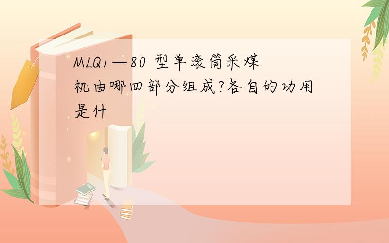 MLQ1—80 型单滚筒采煤机由哪四部分组成?各自的功用是什