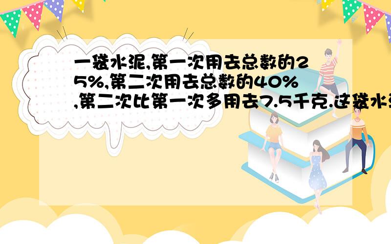 一袋水泥,第一次用去总数的25%,第二次用去总数的40%,第二次比第一次多用去7.5千克.这袋水泥原来有多少千克?