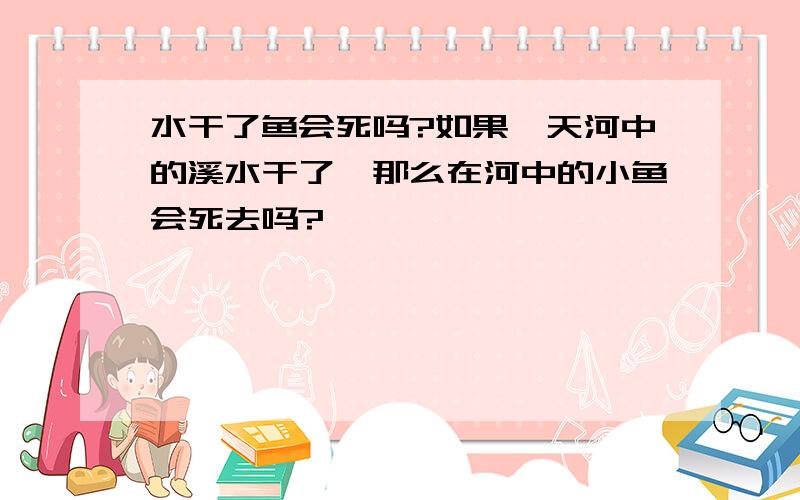 水干了鱼会死吗?如果一天河中的溪水干了,那么在河中的小鱼会死去吗?