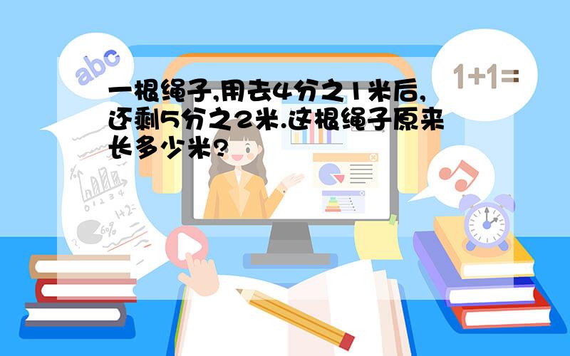 一根绳子,用去4分之1米后,还剩5分之2米.这根绳子原来长多少米?