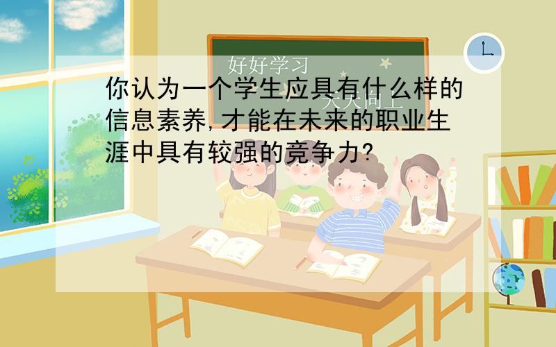 你认为一个学生应具有什么样的信息素养,才能在未来的职业生涯中具有较强的竞争力?