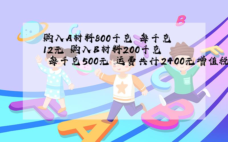 购入A材料800千克 每千克12元 购入B材料200千克 每千克500元 运费共计2400元增值税17%