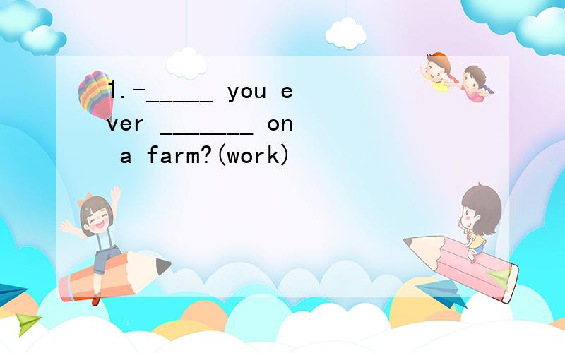 1.-_____ you ever _______ on a farm?(work)