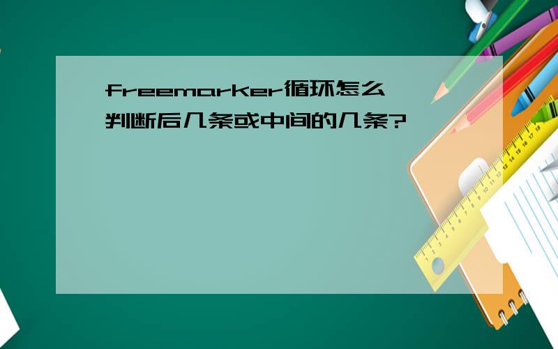 freemarker循环怎么判断后几条或中间的几条?