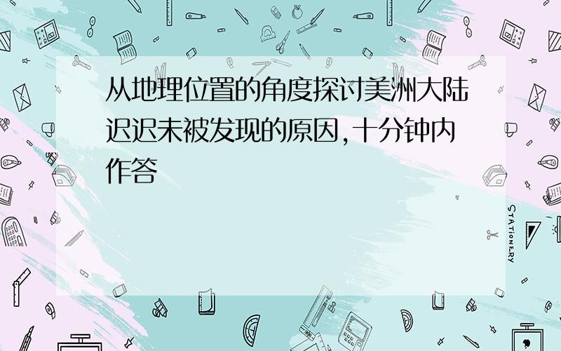 从地理位置的角度探讨美洲大陆迟迟未被发现的原因,十分钟内作答