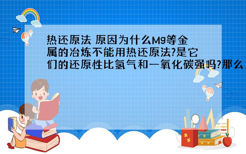 热还原法 原因为什么Mg等金属的冶炼不能用热还原法?是它们的还原性比氢气和一氧化碳强吗?那么为什么Zn就可以用热还原法呢