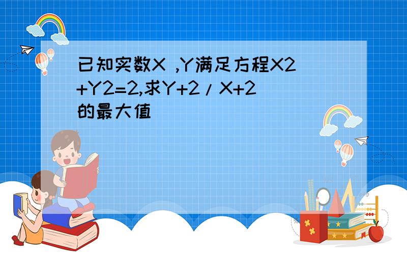 已知实数X ,Y满足方程X2+Y2=2,求Y+2/X+2的最大值