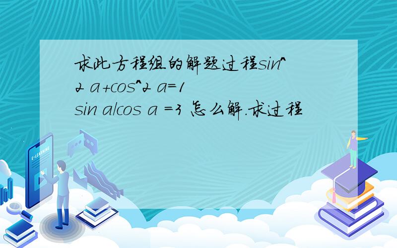 求此方程组的解题过程sin^2 a+cos^2 a=1 sin a/cos a =3 怎么解.求过程