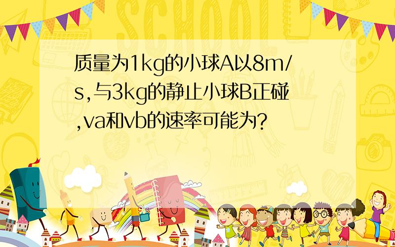 质量为1kg的小球A以8m/s,与3kg的静止小球B正碰,va和vb的速率可能为?