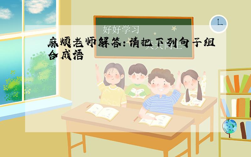 麻烦老师解答：请把下列句子组合成语