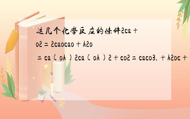 这几个化学反应的条件2ca+o2=2caocao+h2o=ca(oh)2ca(oh)2+co2=caco3.+h2oc+