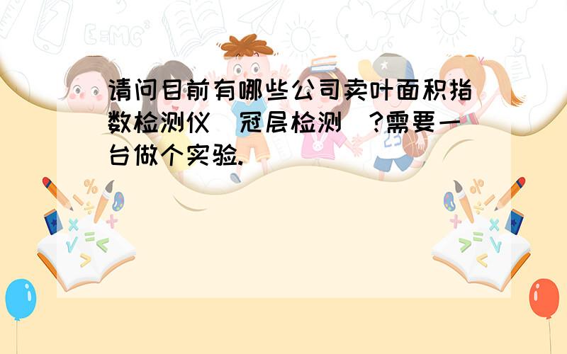 请问目前有哪些公司卖叶面积指数检测仪（冠层检测）?需要一台做个实验.