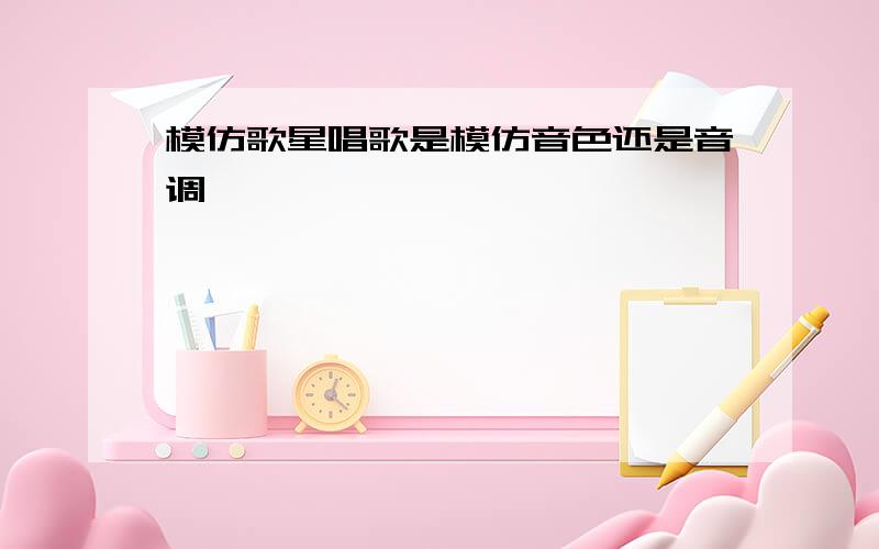 模仿歌星唱歌是模仿音色还是音调