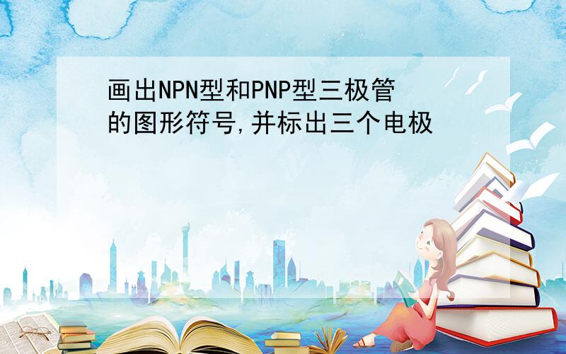 画出NPN型和PNP型三极管的图形符号,并标出三个电极