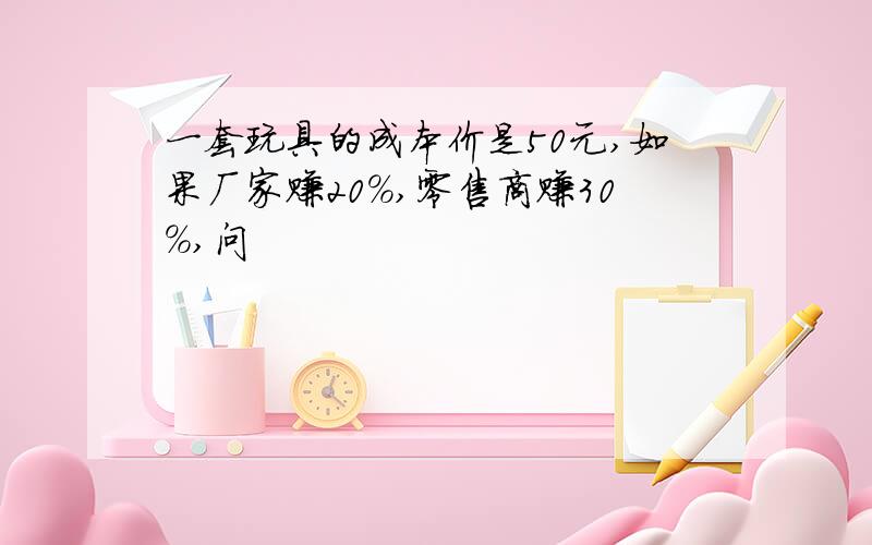 一套玩具的成本价是50元,如果厂家赚20%,零售商赚30%,问