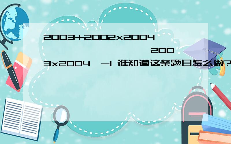 2003+2002x2004 ————————— 2003x2004—-1 谁知道这条题目怎么做?