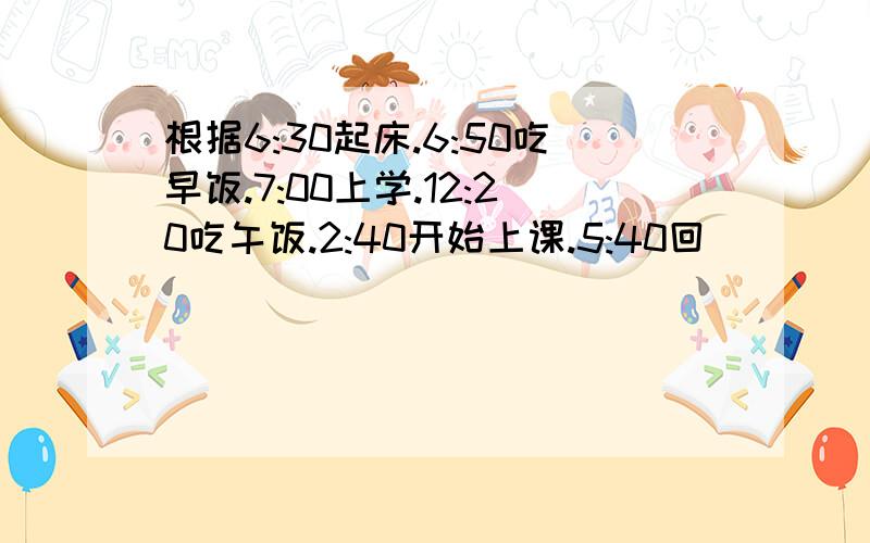 根据6:30起床.6:50吃早饭.7:00上学.12:20吃午饭.2:40开始上课.5:40回