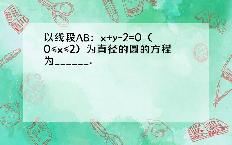 以线段AB：x+y-2=0（0≤x≤2）为直径的圆的方程为______．