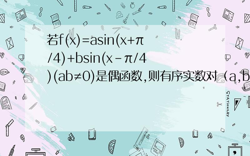 若f(x)=asin(x+π/4)+bsin(x-π/4)(ab≠0)是偶函数,则有序实数对（a,b）可以是______