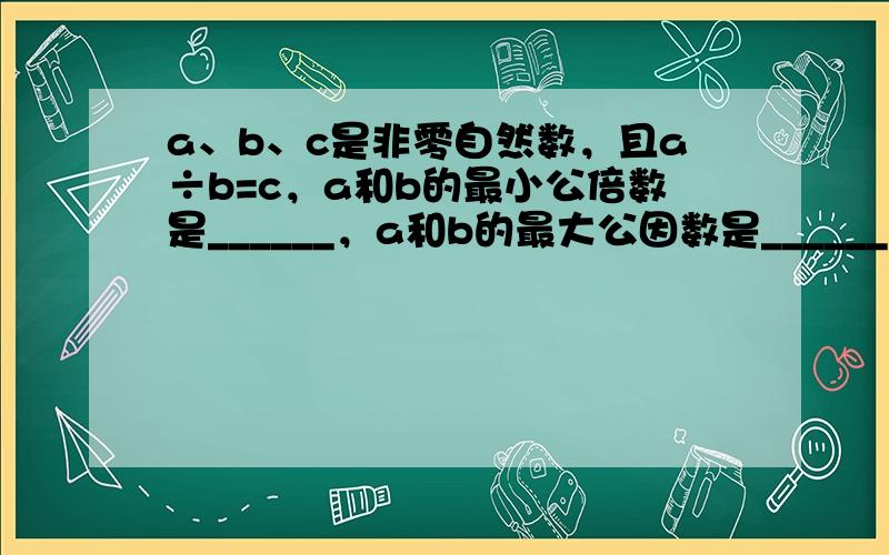 a、b、c是非零自然数，且a÷b=c，a和b的最小公倍数是______，a和b的最大公因数是______．