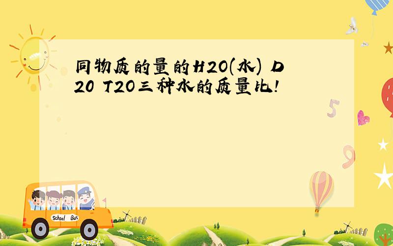 同物质的量的H2O(水) D20 T2O三种水的质量比!