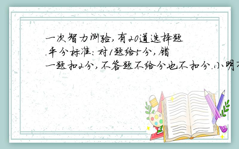 一次智力测验,有20道选择题.平分标准:对1题给5分,错一题扣2分,不答题不给分也不扣分.小明有2道题未答.问至